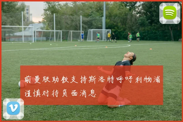 前曼联助教支持斯洛特呼吁利物浦谨慎对待负面消息