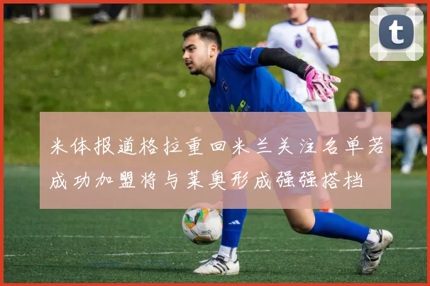 米体报道格拉重回米兰关注名单若成功加盟将与莱奥形成强强搭档