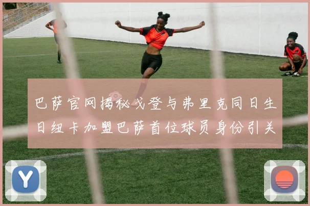 巴萨官网揭秘戈登与弗里克同日生日纽卡加盟巴萨首位球员身份引关注
