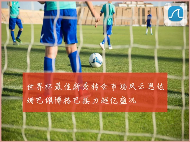 世界杯最佳新秀转会市场风云恩佐姆巴佩博格巴接力超亿盛况