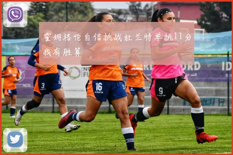 霍姆格伦自信挑战杜兰特单挑11分我有胜算