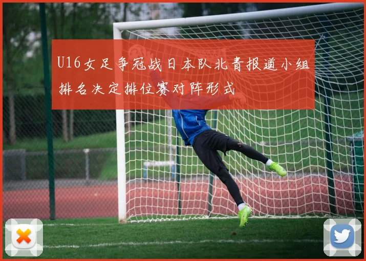 U16女足争冠战日本队北青报道小组排名决定排位赛对阵形式