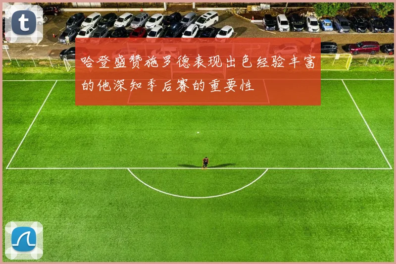 哈登盛赞施罗德表现出色经验丰富的他深知季后赛的重要性