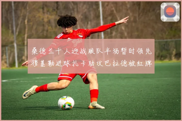 桑德兰十人迎战狼队半场暂时领先穆基勒进球扎卡助攻巴拉德被红牌罚下