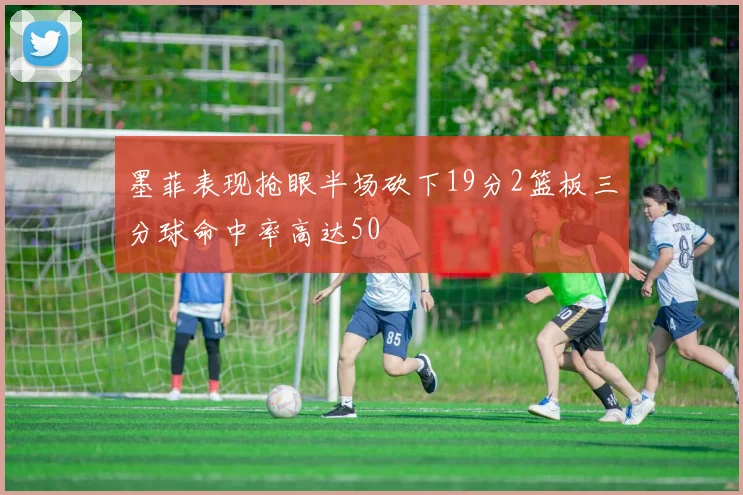 墨菲表现抢眼半场砍下19分2篮板三分球命中率高达50