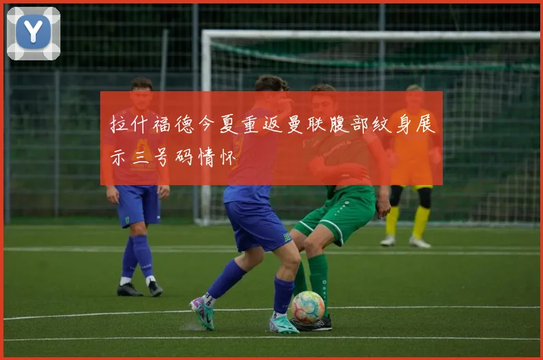 拉什福德今夏重返曼联腹部纹身展示三号码情怀