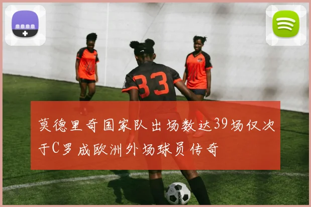 莫德里奇国家队出场数达39场仅次于C罗成欧洲外场球员传奇