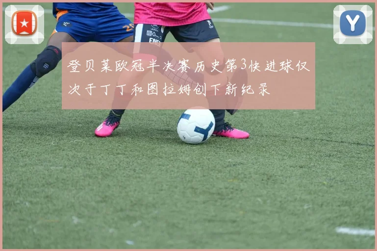登贝莱欧冠半决赛历史第3快进球仅次于丁丁和图拉姆创下新纪录