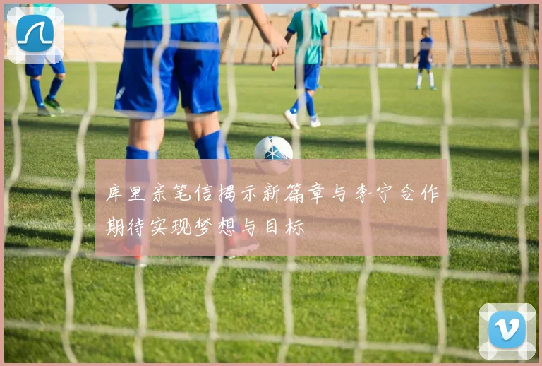 库里亲笔信揭示新篇章与李宁合作期待实现梦想与目标