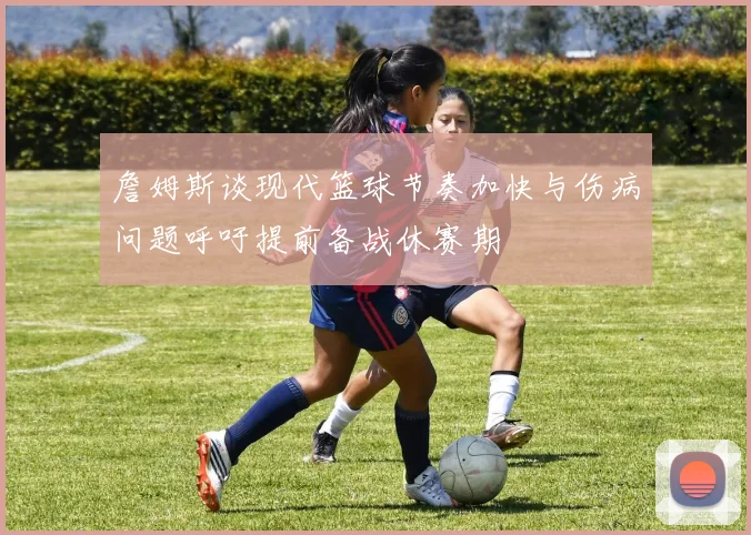 詹姆斯谈现代篮球节奏加快与伤病问题呼吁提前备战休赛期