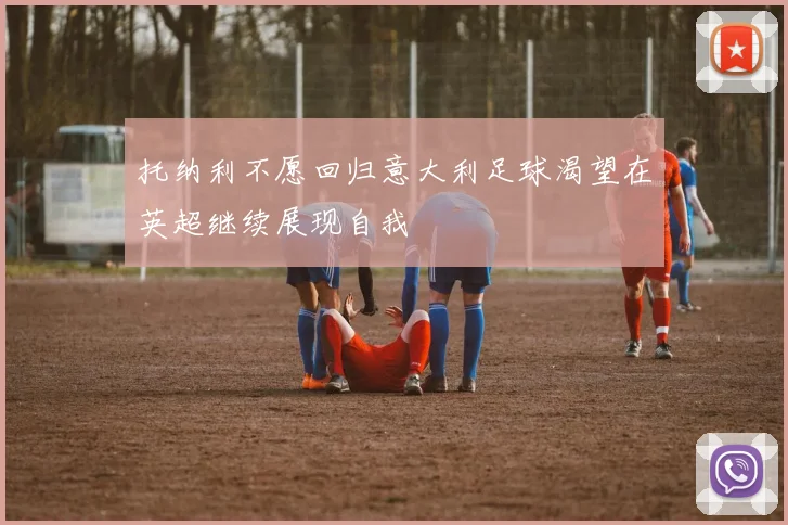 托纳利不愿回归意大利足球渴望在英超继续展现自我