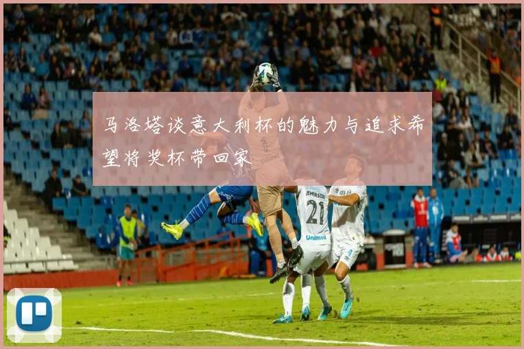 马洛塔谈意大利杯的魅力与追求希望将奖杯带回家