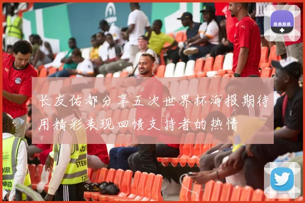 长友佑都分享五次世界杯海报期待用精彩表现回馈支持者的热情