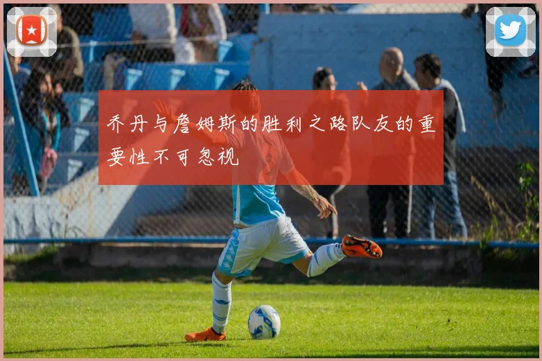 乔丹与詹姆斯的胜利之路队友的重要性不可忽视