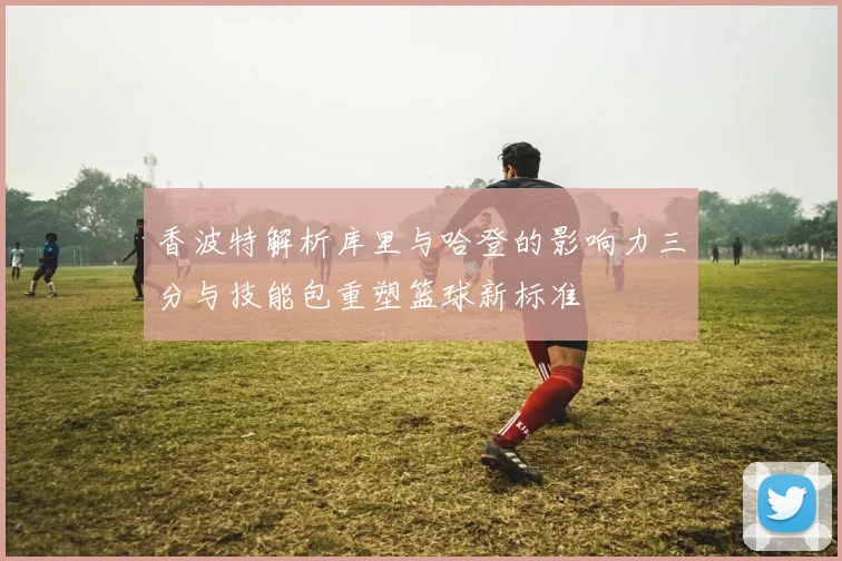 香波特解析库里与哈登的影响力三分与技能包重塑篮球新标准