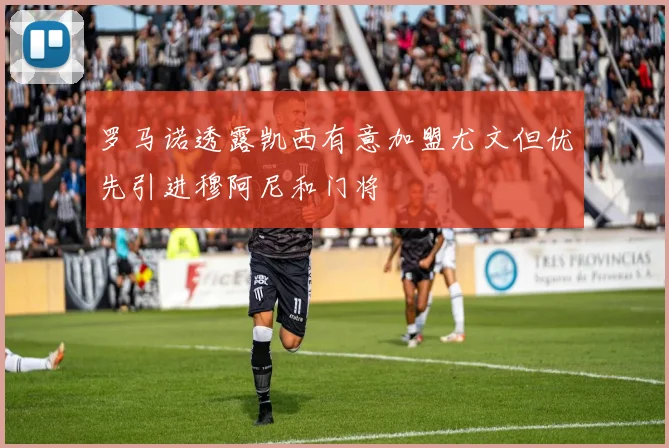 罗马诺透露凯西有意加盟尤文但优先引进穆阿尼和门将