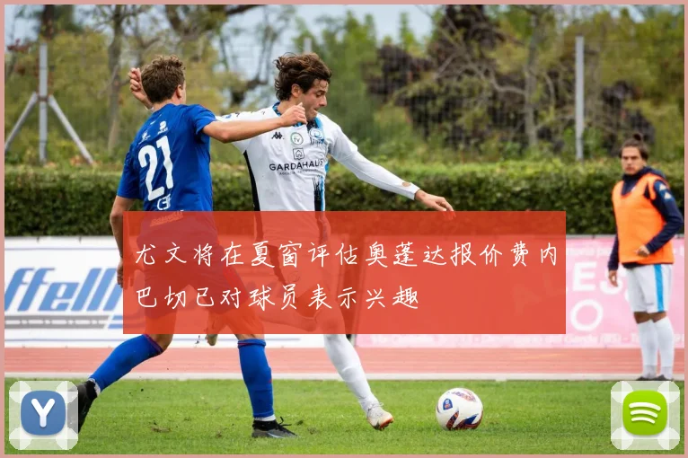 尤文将在夏窗评估奥蓬达报价费内巴切已对球员表示兴趣