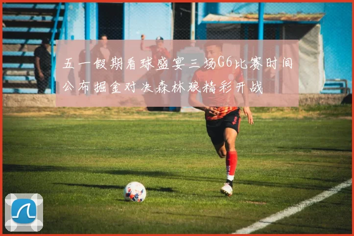 五一假期看球盛宴三场G6比赛时间公布掘金对决森林狼精彩开战